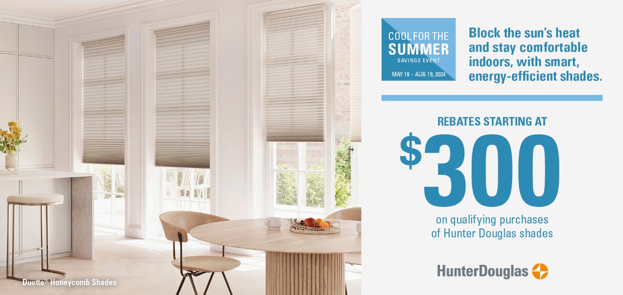 Cool for the Summer Savings Event. Enjoy special rebates on Duette® Honeycomb shades. Rebates starting at $300 on qualifying purchases of Hunter Douglas shades.